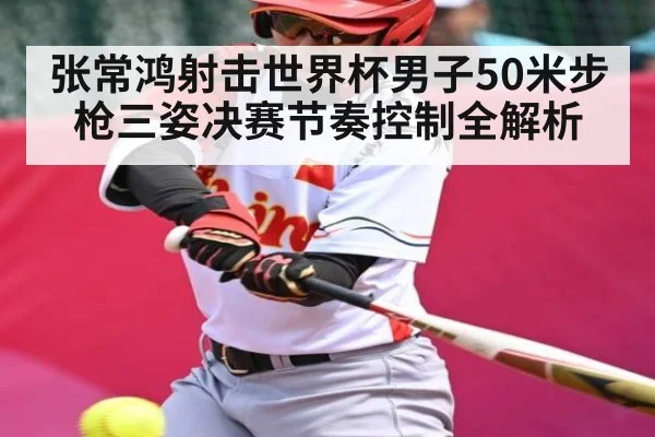 张常鸿射击世界杯男子50米步枪三姿决赛节奏控制全解析