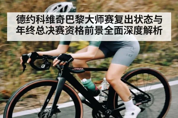 德约科维奇巴黎大师赛复出状态与年终总决赛资格前景全面深度解析