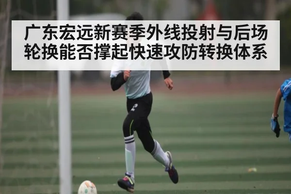 广东宏远新赛季外线投射与后场轮换能否撑起快速攻防转换体系