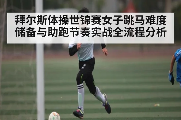 拜尔斯体操世锦赛女子跳马难度储备与助跑节奏实战全流程分析