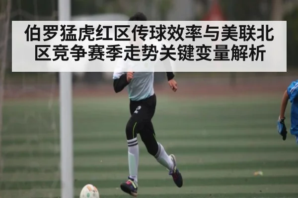 伯罗猛虎红区传球效率与美联北区竞争赛季走势关键变量解析